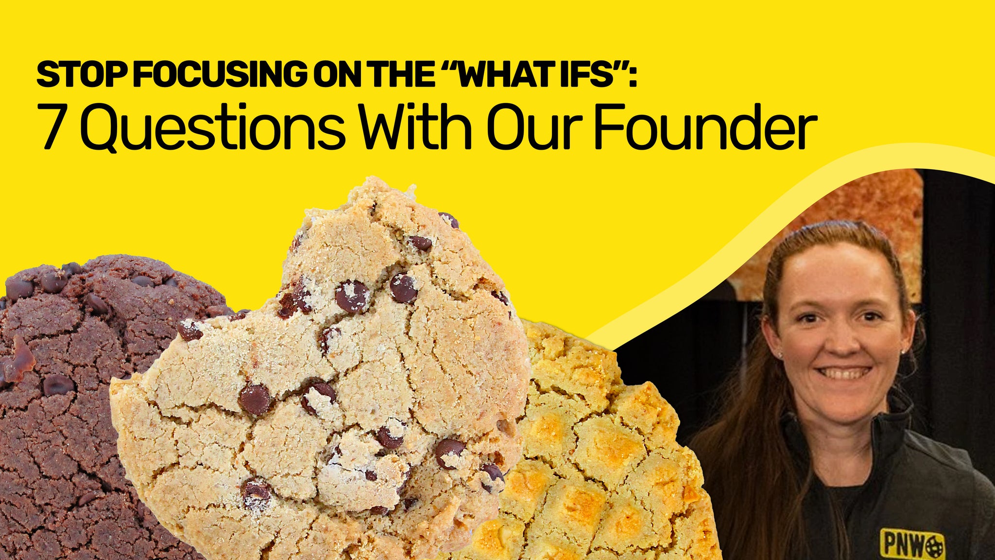 Stop Focusing on the What Ifs: 7 Questions with Our Founder - PNW Cookie Co.